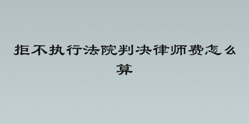 拒不执行法院判决律师费怎么算