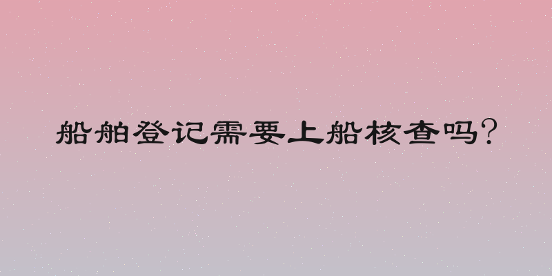 船舶登记需要上船核查吗?