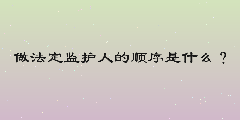 做法定监护人的顺序是什么？