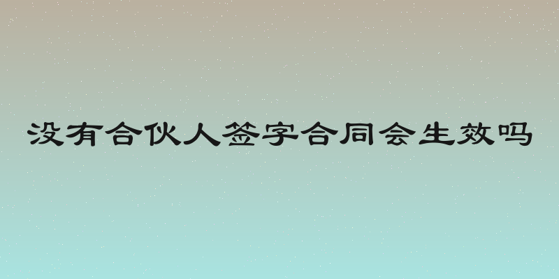 没有合伙人签字合同会生效吗