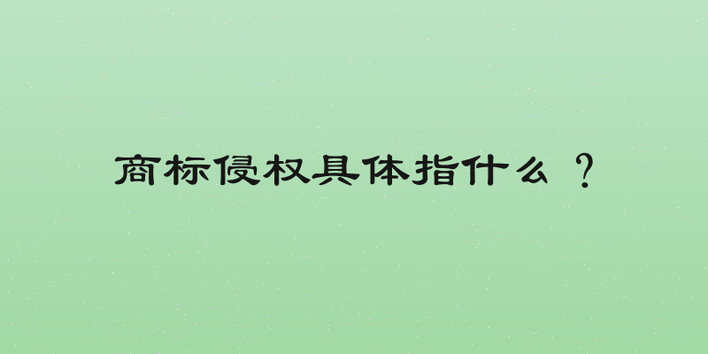商标侵权具体指什么？