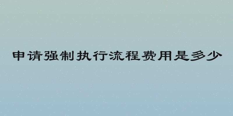 申请强制执行流程费用是多少