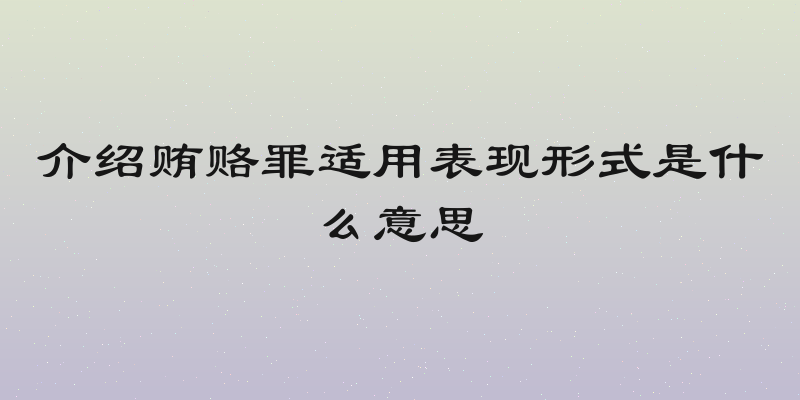 介绍贿赂罪适用表现形式是什么意思