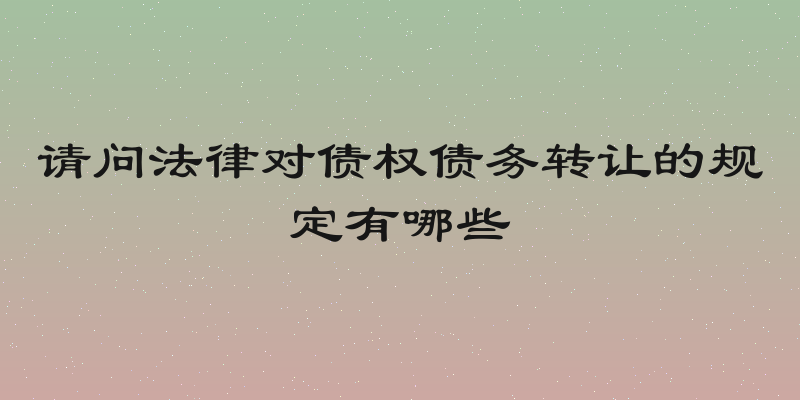 请问法律对债权债务转让的规定有哪些