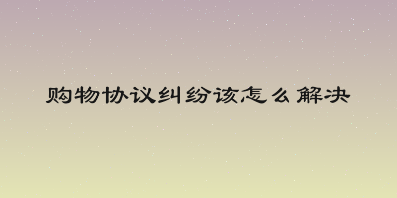 购物协议纠纷该怎么解决