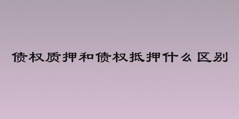 债权质押和债权抵押什么区别