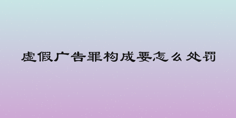 虚假广告罪构成要怎么处罚