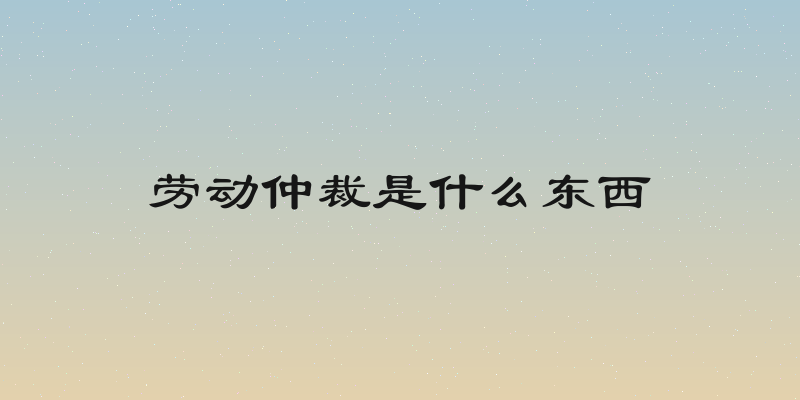 劳动仲裁是什么东西