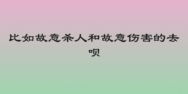 比如故意杀人和故意伤害的去呗