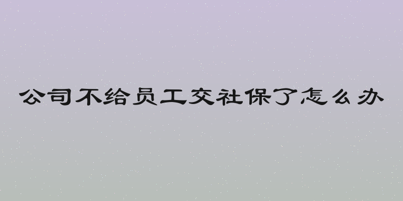公司不给员工交社保了怎么办