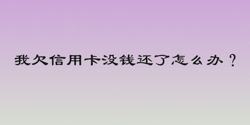 我欠信用卡没钱还了怎么办？