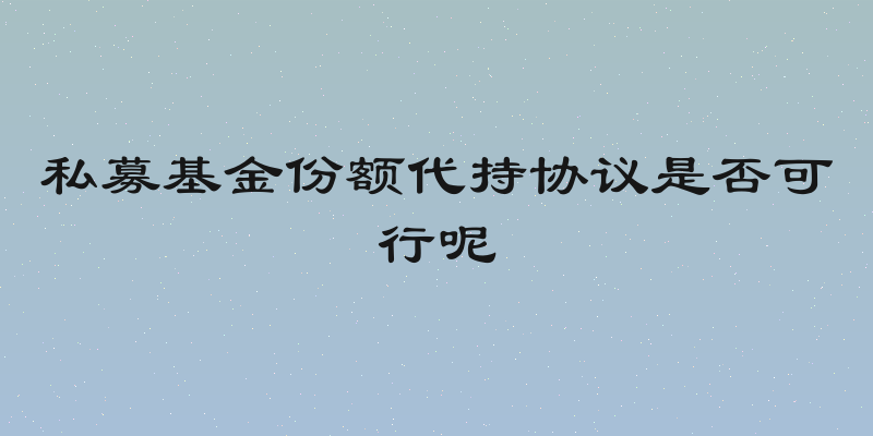 私募基金份额代持协议是否可行呢