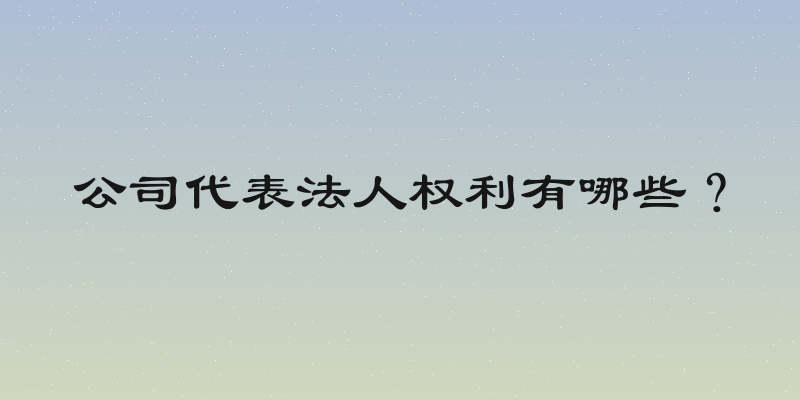 公司代表法人权利有哪些？