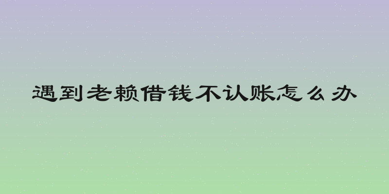 遇到老赖借钱不认账怎么办