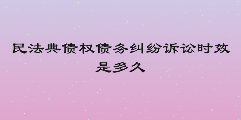 民法典债权债务纠纷诉讼时效是多久