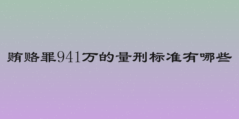 贿赂罪941万的量刑标准有哪些