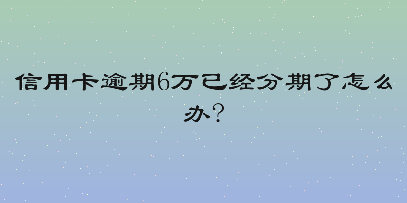 信用卡逾期6万已经分期了怎么办?