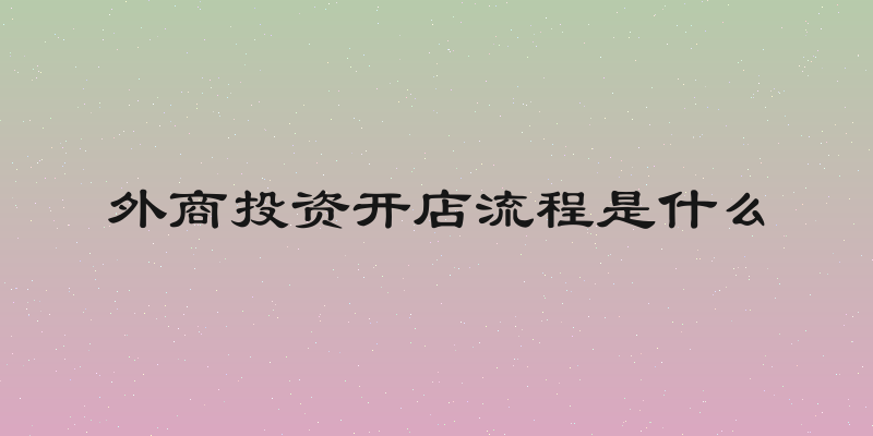 外商投资开店流程是什么