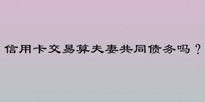 信用卡交易算夫妻共同债务吗？