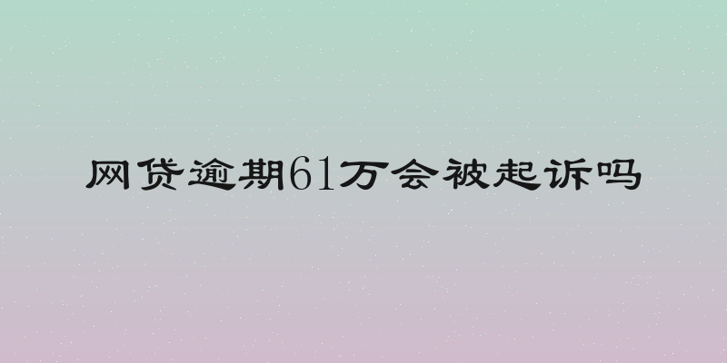 网贷逾期61万会被起诉吗