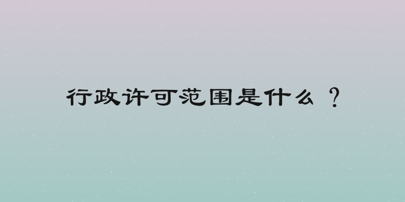 行政许可范围是什么？