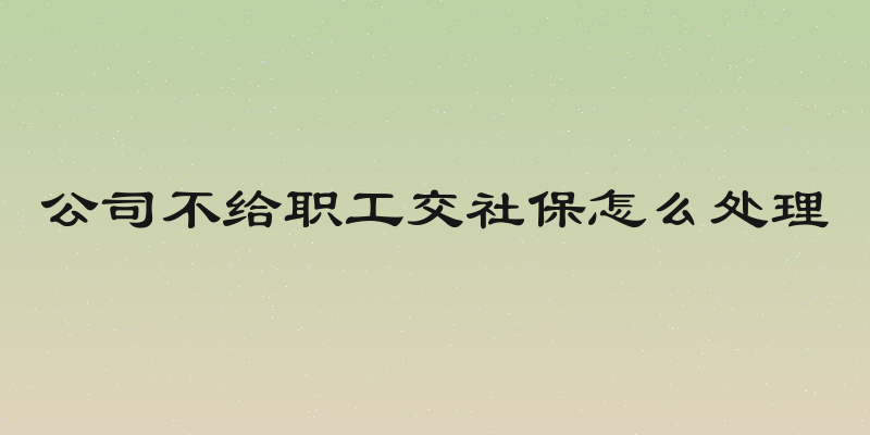 公司不给职工交社保怎么处理