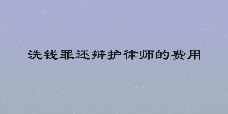 洗钱罪还辩护律师的费用
