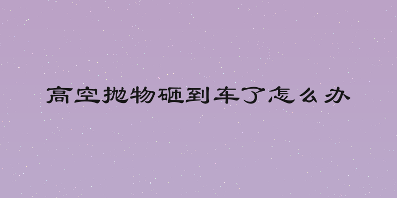高空抛物砸到车了怎么办