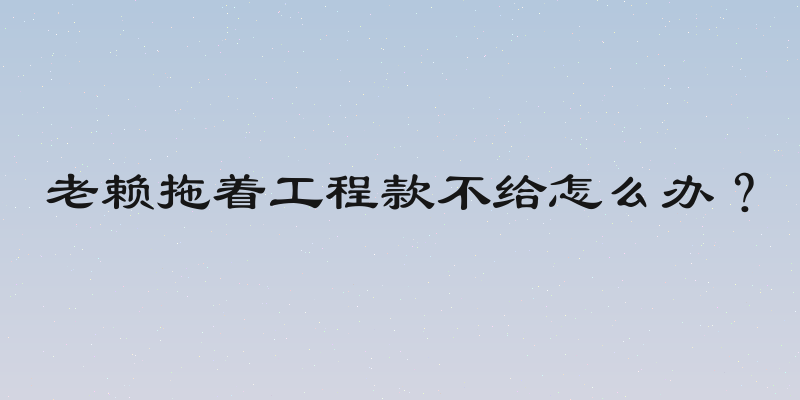 老赖拖着工程款不给怎么办？