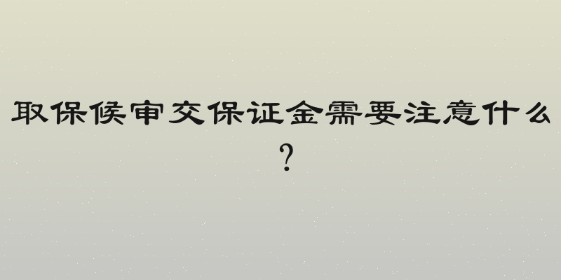 取保候审交保证金需要注意什么？