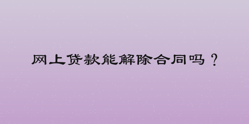 网上贷款能解除合同吗？