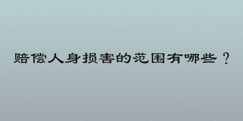 赔偿人身损害的范围有哪些？