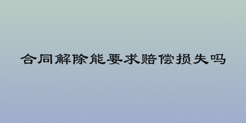 合同解除能要求赔偿损失吗