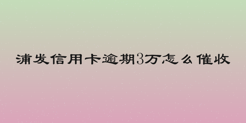 浦发信用卡逾期3万怎么催收
