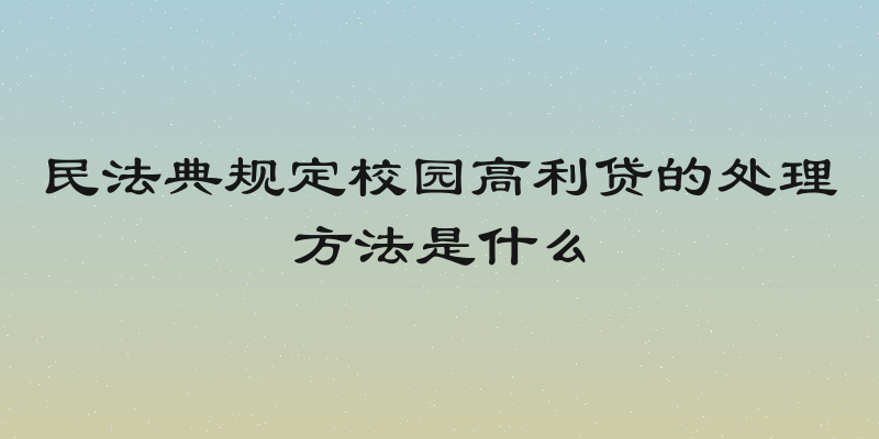 民法典规定校园高利贷的处理方法是什么
