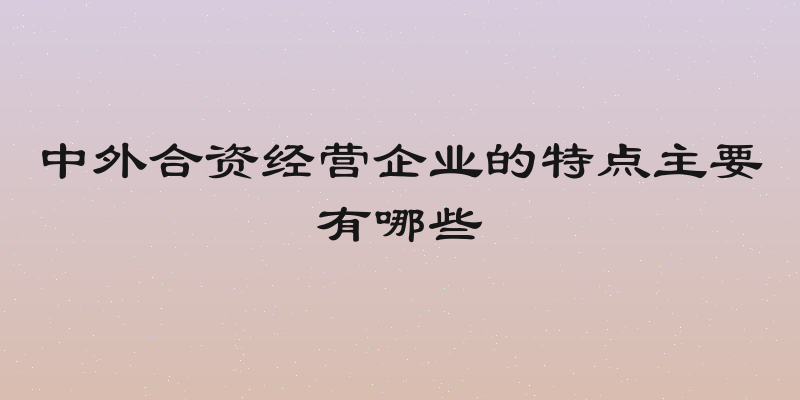 中外合资经营企业的特点主要有哪些
