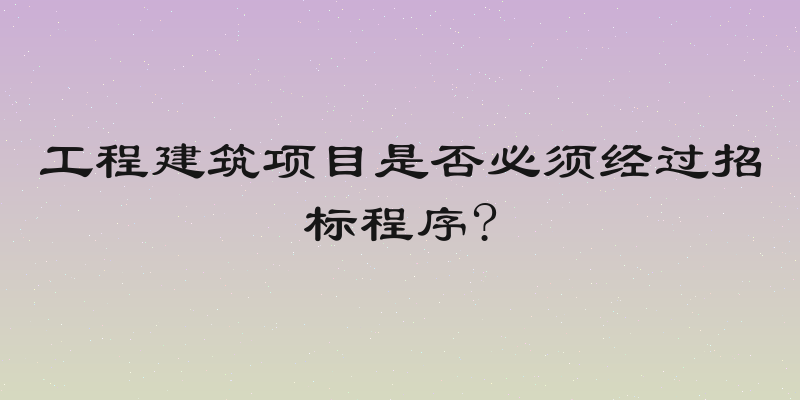 工程建筑项目是否必须经过招标程序?