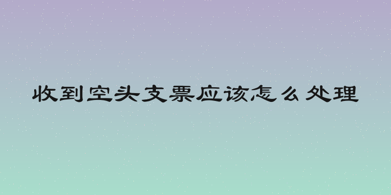 收到空头支票应该怎么处理