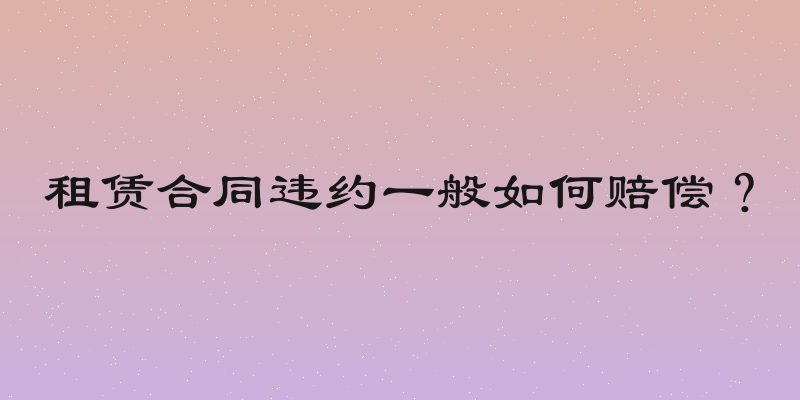 租赁合同违约一般如何赔偿？