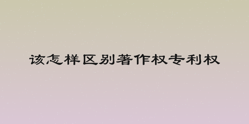 该怎样区别著作权专利权