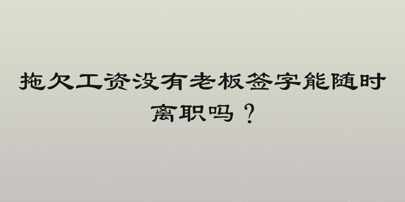 拖欠工资没有老板签字能随时离职吗？