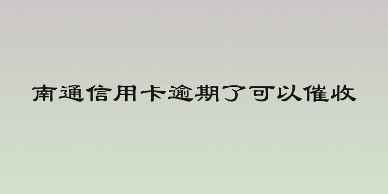 南通信用卡逾期了可以催收