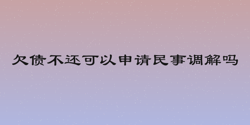 欠债不还可以申请民事调解吗