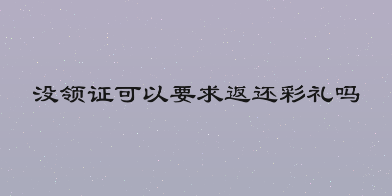 没领证可以要求返还彩礼吗