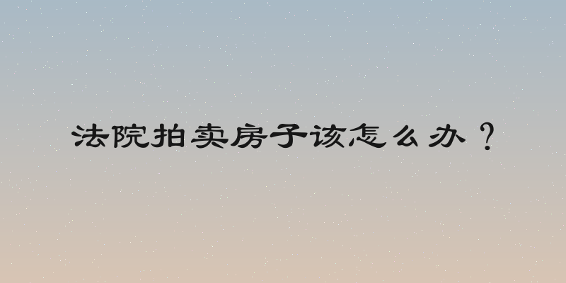 法院拍卖房子该怎么办？