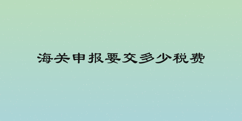 海关申报要交多少税费