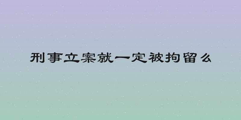刑事立案就一定被拘留么