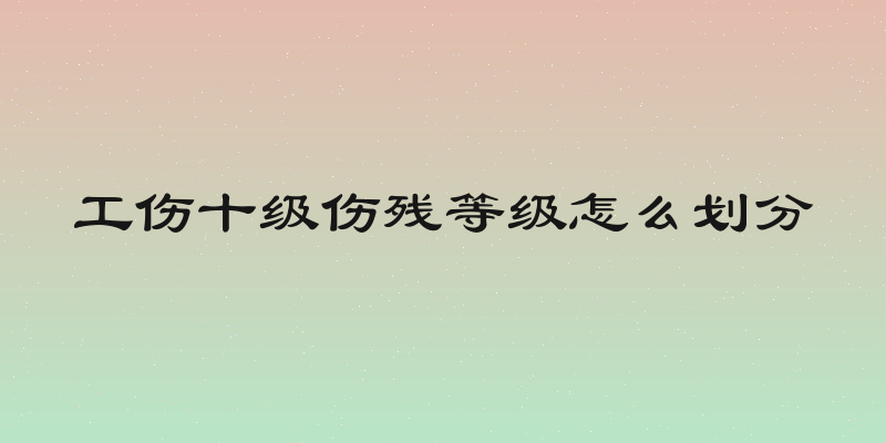 工伤十级伤残等级怎么划分