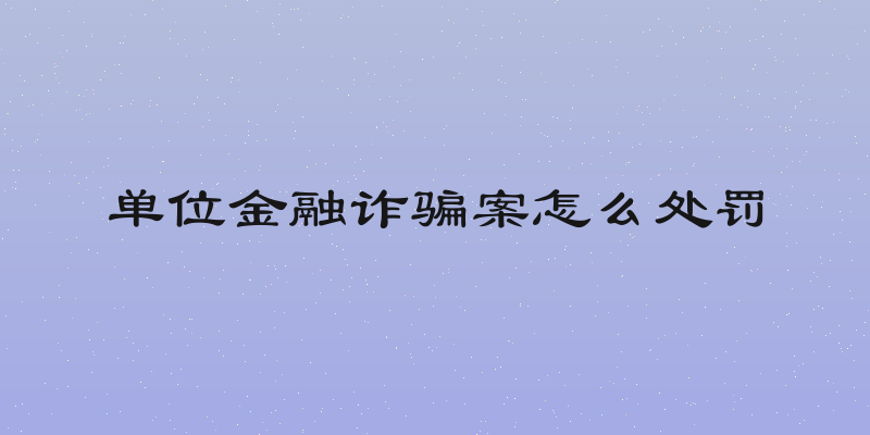 单位金融诈骗案怎么处罚