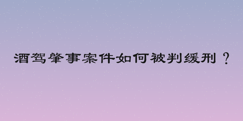 酒驾肇事案件如何被判缓刑？